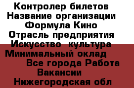 Контролер билетов › Название организации ­ Формула Кино › Отрасль предприятия ­ Искусство, культура › Минимальный оклад ­ 13 000 - Все города Работа » Вакансии   . Нижегородская обл.